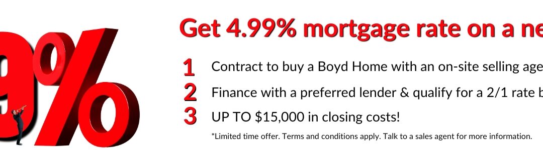 How to get a low mortgage finance rate of 4.99% offered by Boyd Homes for qualified new home buyers. Limited time offer. Conditions apply.